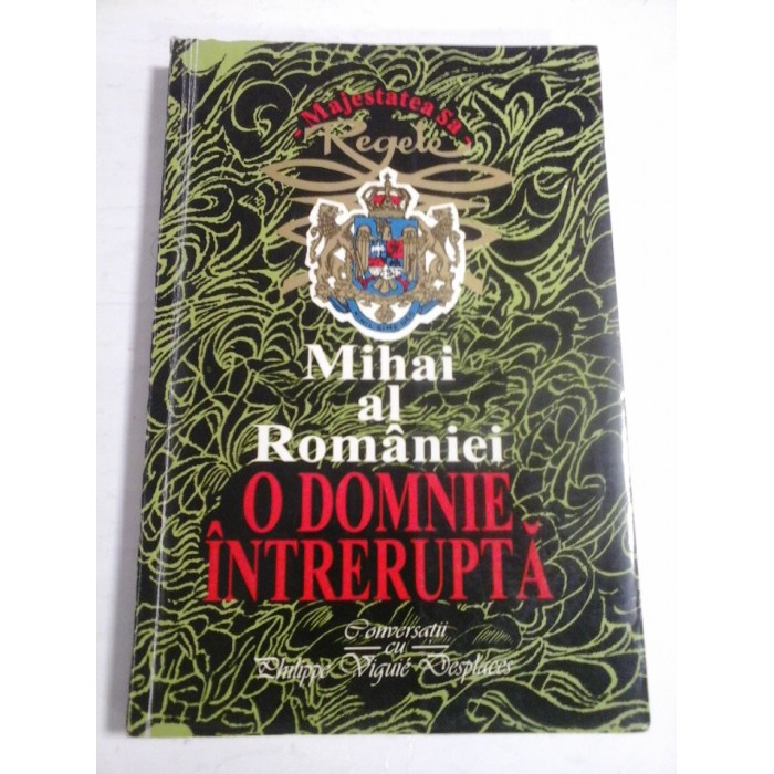 Majestatea sa Regele MIHAI al ROMANIEI  O DOMNIE  INTRERUPTA  *  Convorbiri cu Philippe  Viguie  DESPLACES 